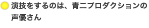 演技をするのは、青二プロダクションの声優さん