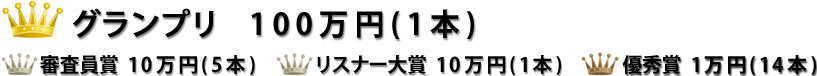グランプリ 100万円(１本)/審査員賞　10万円(5本)/リスナー大賞　10万円(1本)/優秀賞　1万円(14本)