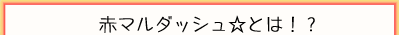 赤マルダッシュ☆とは？