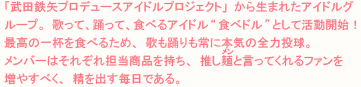 「武田鉄矢プロデュースアイドルプロジェクト」から生まれたアイドルグループ。
歌って、踊って、食べるアイドル