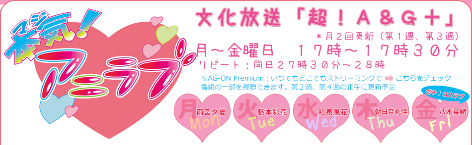 本気！アニラブ　文化放送「超！Ａ＆Ｇ＋」　月～金曜日　１７時～１７時３０分　＊月２回更新（第１週、第３週）リピート：同日２７時３０分～２８時