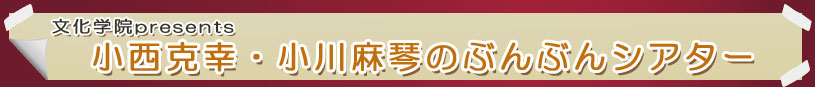 文化学院present 小西克彦・小川麻琴のぶんぶんシアター