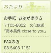 おたより　お手紙・おはがきの方　〒105-8002　文化放送「高木美保 close to you 」　FAXの方　03-5403-1151