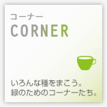 CORNER - いろんな種をまこう。緑のためのコーナーたち。