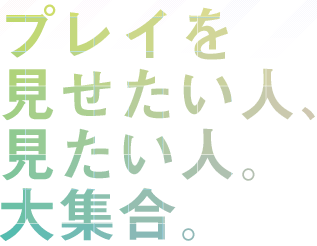 プレイを見せたい人、見たい人。大集合。