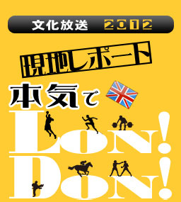 文化放送2012　本気でＬONDON 現地レポート