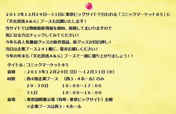 ２０１３年１２月２９日（日）～１２月３１日（火）に東京ビッグサイトで行われる「コミックマーケット８５」に
「文化放送Ａ＆Ｇ」ブースも出展いたします！
