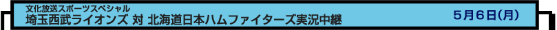 文化放送スポーツスペシャル
埼玉西武ライオンズ 対 北海道日本ハムファイターズ実況中継　５月６日（月）