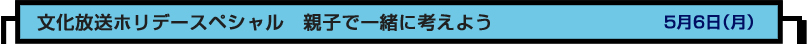 文化放送ホリデースペシャル　親子で一緒に考えよう　５月６日（月）