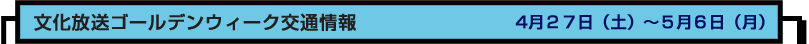 文化放送ゴールデンウィーク交通情報　４月２７日（土）～５月６日（月）