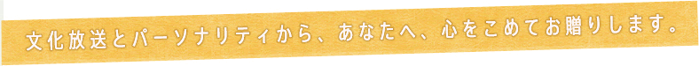 文化放送とパーソナリティから、あなたへ、心をこめてお贈りします。