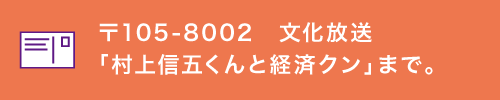 〒105-8002　文化放送「村上信五くんと経済クン」まで。