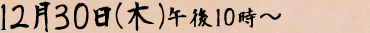 １２月３０日（木）午後１０時～