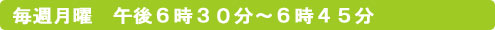 毎週月曜　午後６時３０分～６時４５分