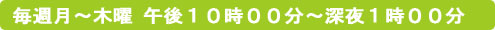 毎週月～木曜　午後１０時００分～深夜１時００分