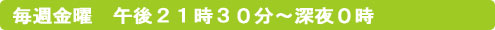 毎週金曜　午後２１時３０分～深夜０時