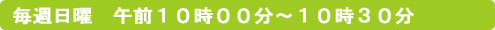 毎週日曜　午前１０時００分～１０時３０分