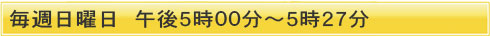 毎週日曜日　午後５時００分～５時２７分