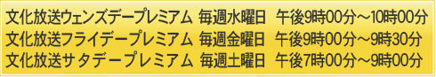 文化放送ウェンズデープレミアム／毎週水曜日　午後9時～10時　文化放送フライデープレミアム／毎週金曜日　午後9時～9時30分　文化放送サタデープレミアム／毎週土曜日　午後7時～9時