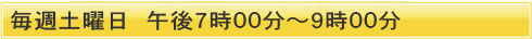 毎週土曜日　午後７時００分～９時００分