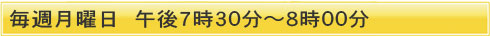 毎週月曜日　午後７時３０分～８時００分
        