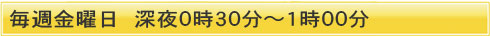 毎週金曜日　深夜０時３０分～１時００分