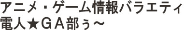 アニメ・ゲーム情報バラエティ　電人★ＧＡ(が)部ぅ～