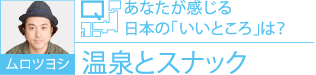 ムロツヨシ Q.あなたが感じる日本の「いいところ」は？ A.温泉とスナック