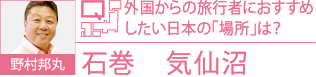 野村邦丸 Q.外国からの旅行者におすすめしたい日本の「場所」は？ A.石巻　気仙沼