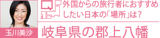 玉川美沙 Q.外国からの旅行者におすすめしたい日本の「場所」は？ A.岐阜県の郡上八幡