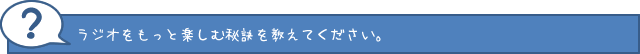 ラジオをもっと楽しむ秘訣を教えてください。