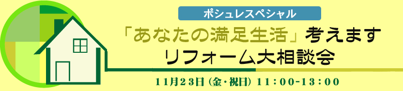 ポシュレスペシャル 「あなたの満足生活」考えます
リフォーム大相談会