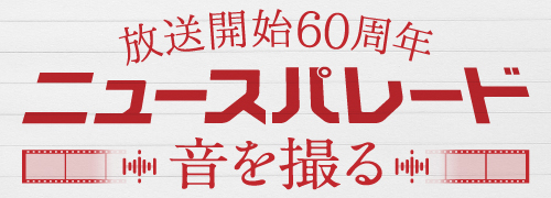 放送開始60周年　ニュースパレード　音を撮る