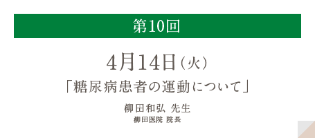 第10回
          4月14日（火）
          「糖尿病患者の運動について」
          柳田和弘 先生
          柳田医院 院長
          