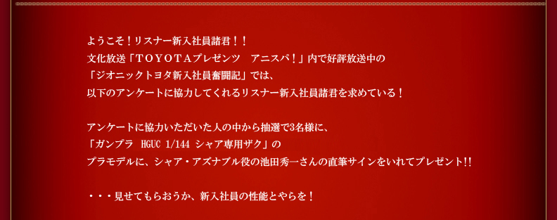 アンケートに協力いただいた人の中から抽選で3名様に、「ガンプラ　HGUC 1/144 シャア専用ザク」のプラモデルに、シャア・アズナブル役の池田秀一さんの直筆サインをいれてプレゼント!!