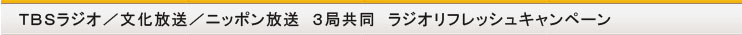 ＴＢＳラジオ／文化放送／ニッポン放送　３局共同
ラジオリフレッシュキャンペーン
