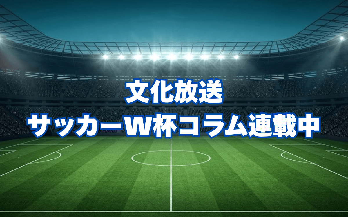 【読めばもっとW杯を楽しめる】文化放送オリジナル・サッカーW杯コラム連載中