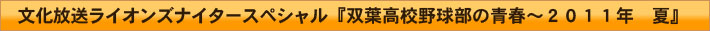 文化放送ライオンズナイタースペシャル『双葉高校野球部の青春～2011年　夏』