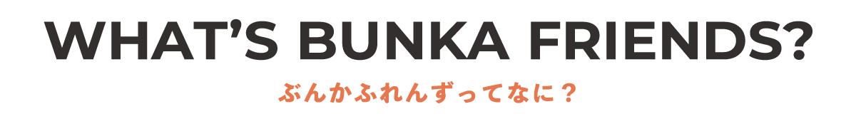 WHAT'S BUNKA FRIEND？ぶんかふれんずって何？