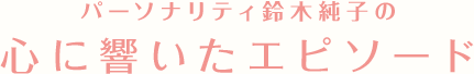 パーソナリティ鈴木純子の心に響いたエピソード