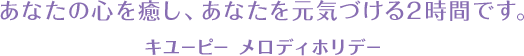 あなたの心を癒し、あなたを元気づける2時間です。キユーピー メロディホリデー