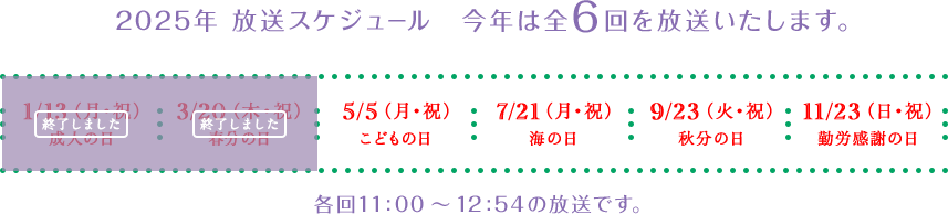 2024年 放送スケジュール　今年は全6回を放送いたします。1/8（月・祝）成人の日　3/20（水・祝）春分の日　5/3（金・祝）憲法記念日　7/15（月・祝）海の日　9/22（日・祝）秋分の日　11/23（土・祝）勤労感謝の日　各回11:00〜12:54の放送です。