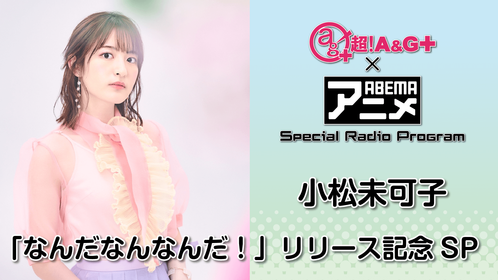 『超！A&G＋ × ABEMAアニメ　Special Radio Program～小松未可子「なんだなんなんだ！」リリース記念SP～』2022年7月8日（金）22時～放送