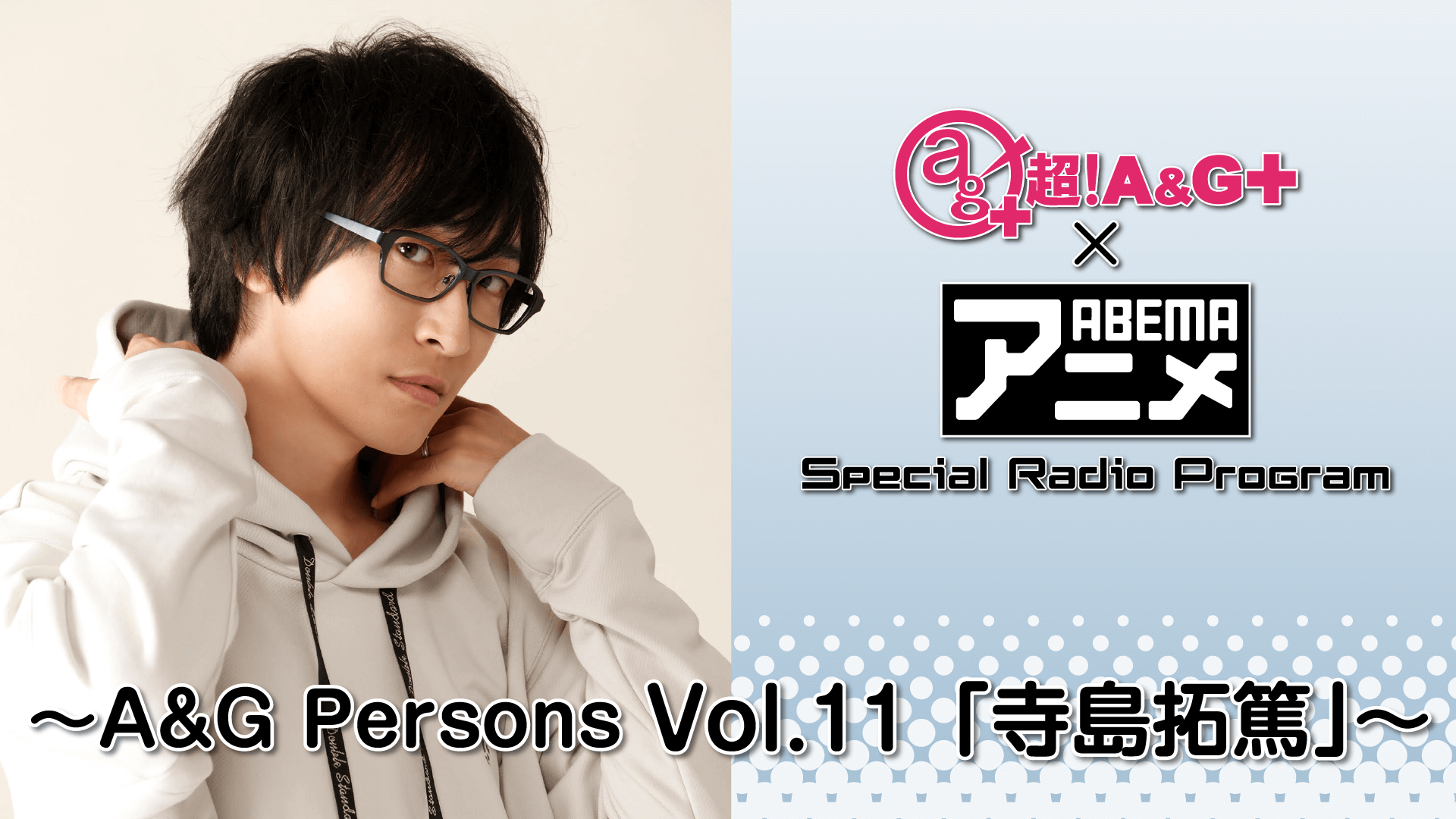 寺島拓篤が登場！！！ 『超！A&G＋ × ABEMAアニメ　Special Radio Program～A&G Persons Vol.11「寺島拓篤」～』 8月20日（金）22時～放送