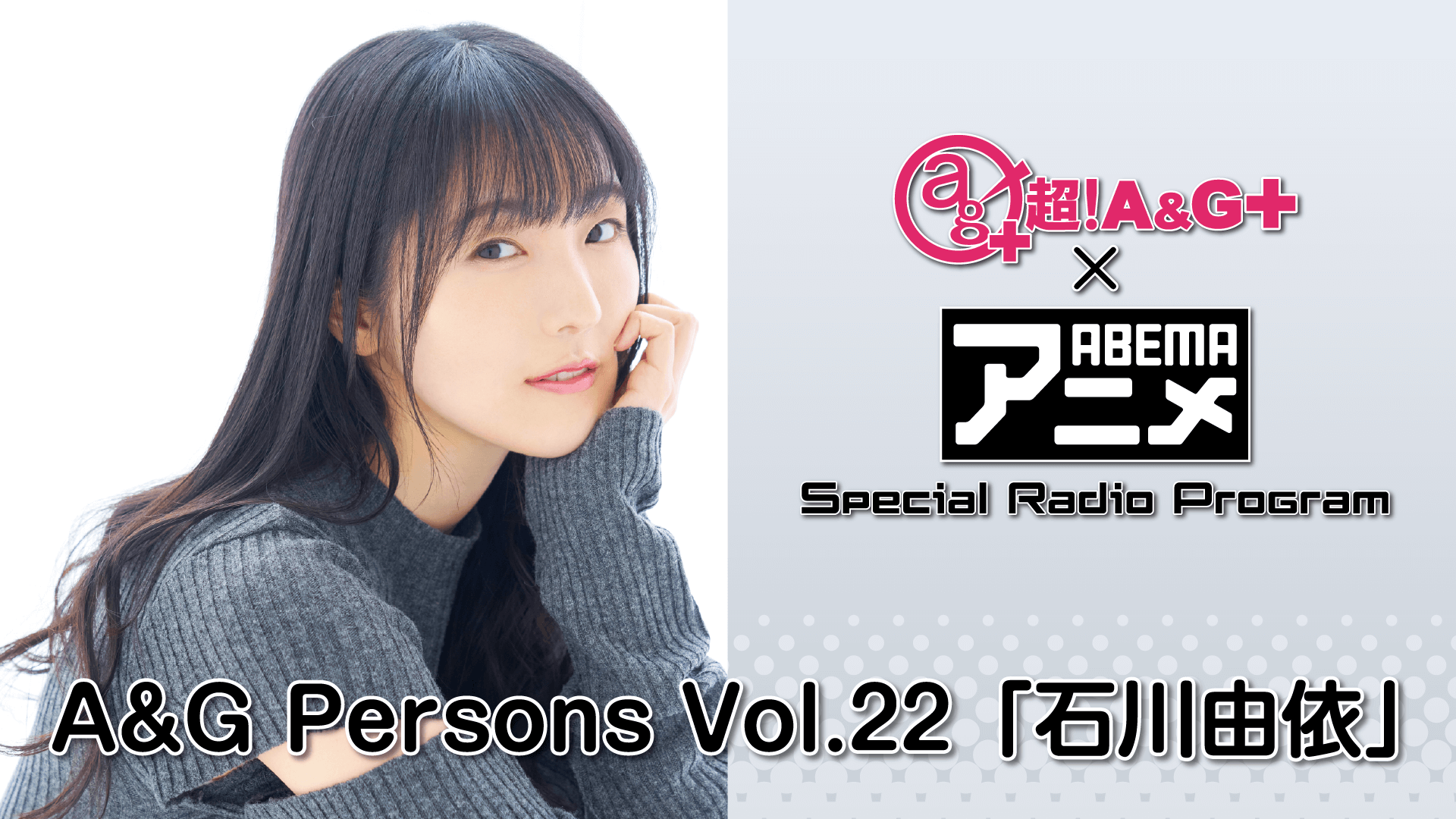 『超！A＆G＋ × ABEMAアニメ SRP～A＆G Persons Vol.22「石川由依」～』放送決定！＆メール大募集！