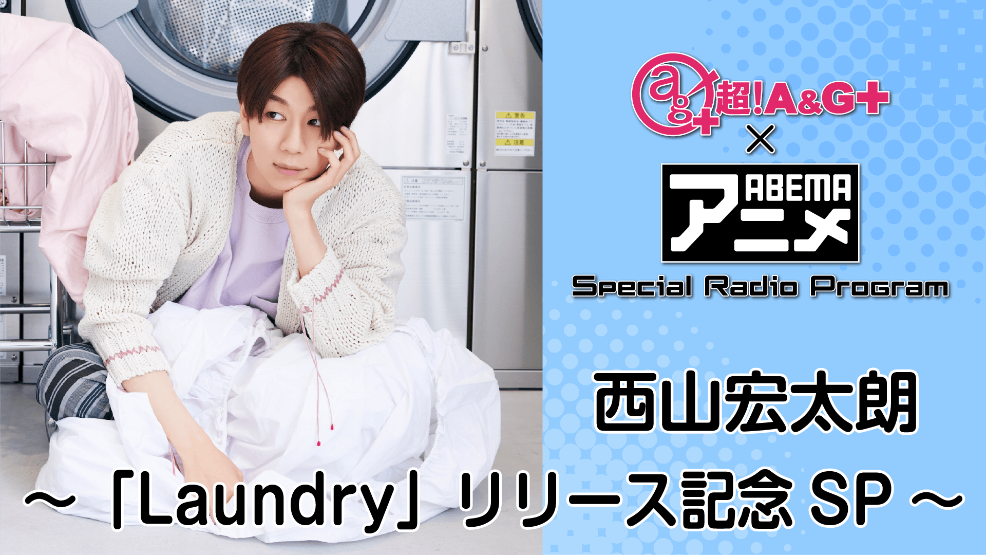 西山宏太朗が登場！！！<br>7月16日（金）22時～『超！A&G＋ × ABEMAアニメ　SRP ～ 西山宏太朗「Laundry」リリース記念SP～後編』