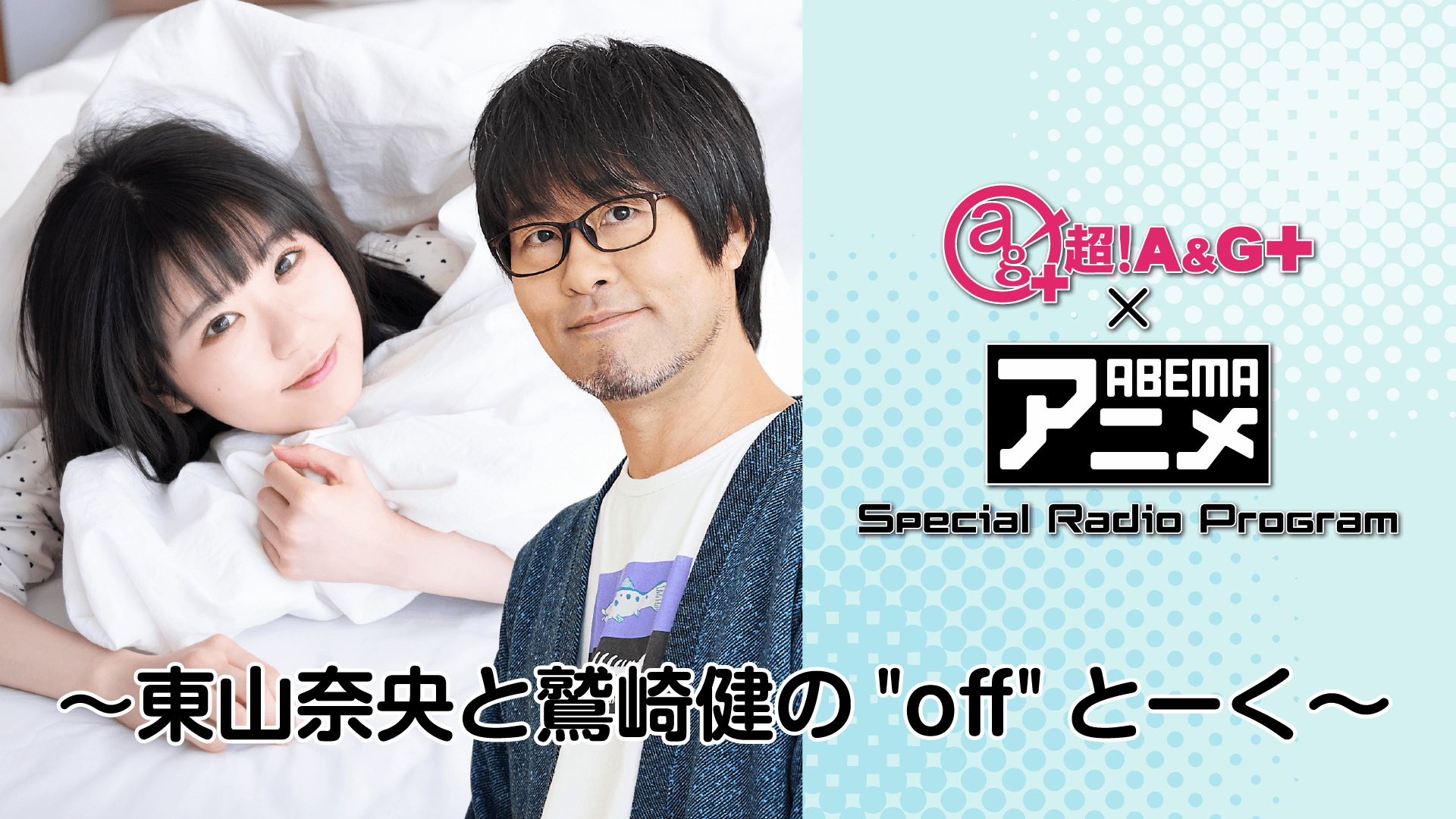 東山奈央さんと鷲崎健さんが登場！！！<br>5月14日（金）22時～『超！A＆G＋ × ABEMAアニメSRP～「東山奈央・鷲崎健の”off”とーく」～後編』