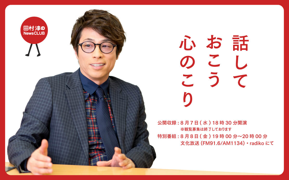 大切な人と、大切なことについて、話しておこう。「田村淳のNewsCLUB 話しておこう 心のこり」公開収録イベント 8/7(木)文化放送メディアプラスホール/観覧無料・抽選で60名招待 大切な人と、大切なことについて、話しておこう。「田村淳のNewsCLUB 話しておこう 心のこり」公開収録イベント 8/7(木)文化放送メディアプラスホール/観覧無料・抽選で60名招待