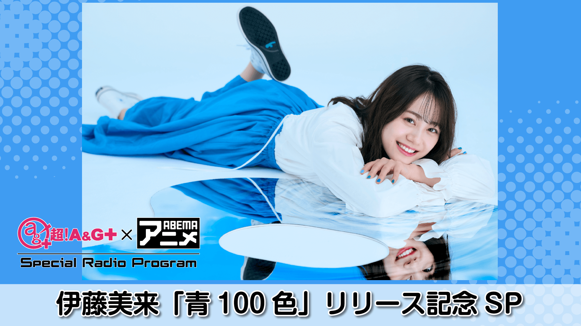 超！A&G＋ × ABEMAアニメ SRP ～ 伊藤美来「青100色」リリース記念スペシャル～前編 』2022年4月8日（金）22時～放送