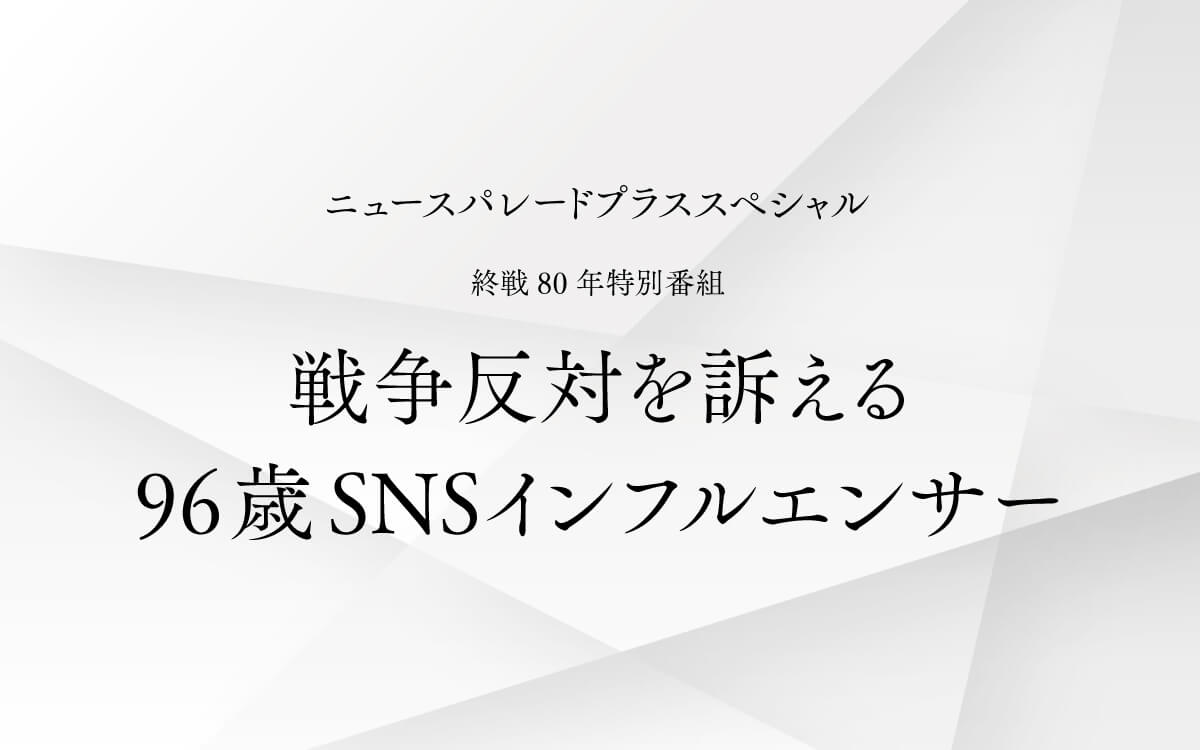 【特別番組】『ニュースパレードプラススペシャル～終戦80年特別番組「戦争反対を訴える96歳SNSインフルエンサー」』8/15（金）午後5時15分から放送